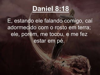 Daniel 8:18
E, estando ele falando comigo, caí
adormecido com o rosto em terra;
ele, porém, me tocou, e me fez
estar em pé.
 