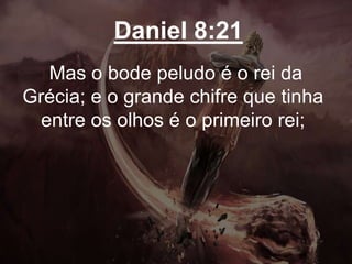 Daniel 8:21
Mas o bode peludo é o rei da
Grécia; e o grande chifre que tinha
entre os olhos é o primeiro rei;
 