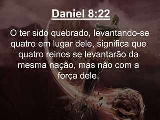 Daniel 8:22
O ter sido quebrado, levantando-se
quatro em lugar dele, significa que
quatro reinos se levantarão da
mesma nação, mas não com a
força dele.
 