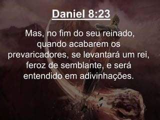 Daniel 8:23
Mas, no fim do seu reinado,
quando acabarem os
prevaricadores, se levantará um rei,
feroz de semblante, e será
entendido em adivinhações.
 