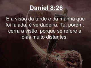 Daniel 8:26
E a visão da tarde e da manhã que
foi falada, é verdadeira. Tu, porém,
cerra a visão, porque se refere a
dias muito distantes.
 