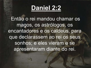 Daniel 2:2
Então o rei mandou chamar os
magos, os astrólogos, os
encantadores e os caldeus, para
que declarassem ao rei os seus
sonhos; e eles vieram e se
apresentaram diante do rei.
 