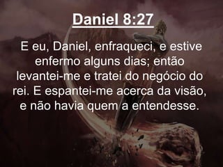 Daniel 8:27
E eu, Daniel, enfraqueci, e estive
enfermo alguns dias; então
levantei-me e tratei do negócio do
rei. E espantei-me acerca da visão,
e não havia quem a entendesse.
 