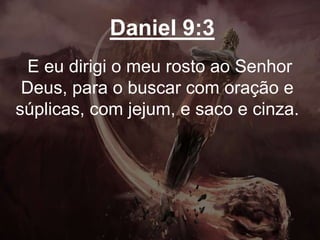 Daniel 9:3
E eu dirigi o meu rosto ao Senhor
Deus, para o buscar com oração e
súplicas, com jejum, e saco e cinza.
 
