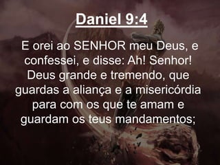 Daniel 9:4
E orei ao SENHOR meu Deus, e
confessei, e disse: Ah! Senhor!
Deus grande e tremendo, que
guardas a aliança e a misericórdia
para com os que te amam e
guardam os teus mandamentos;
 