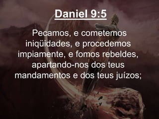 Daniel 9:5
Pecamos, e cometemos
iniqüidades, e procedemos
impiamente, e fomos rebeldes,
apartando-nos dos teus
mandamentos e dos teus juízos;
 