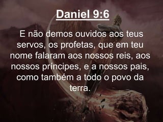 Daniel 9:6
E não demos ouvidos aos teus
servos, os profetas, que em teu
nome falaram aos nossos reis, aos
nossos príncipes, e a nossos pais,
como também a todo o povo da
terra.
 