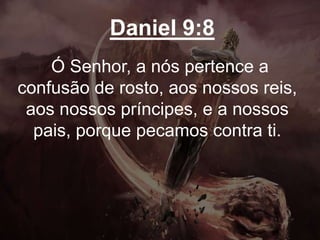 Daniel 9:8
Ó Senhor, a nós pertence a
confusão de rosto, aos nossos reis,
aos nossos príncipes, e a nossos
pais, porque pecamos contra ti.
 