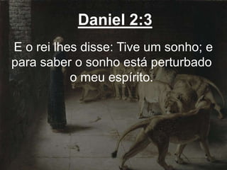 Daniel 2:3
E o rei lhes disse: Tive um sonho; e
para saber o sonho está perturbado
o meu espírito.
 