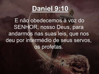 Daniel 9:10
E não obedecemos à voz do
SENHOR, nosso Deus, para
andarmos nas suas leis, que nos
deu por intermédio de seus servos,
os profetas.
 