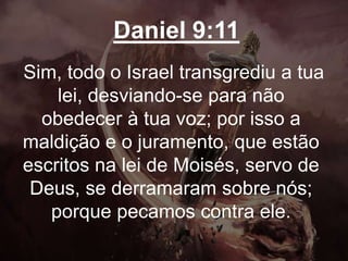 Daniel 9:11
Sim, todo o Israel transgrediu a tua
lei, desviando-se para não
obedecer à tua voz; por isso a
maldição e o juramento, que estão
escritos na lei de Moisés, servo de
Deus, se derramaram sobre nós;
porque pecamos contra ele.
 