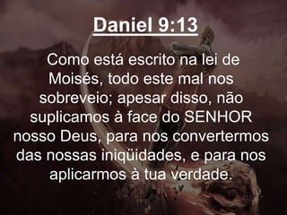 Daniel 9:13
Como está escrito na lei de
Moisés, todo este mal nos
sobreveio; apesar disso, não
suplicamos à face do SENHOR
nosso Deus, para nos convertermos
das nossas iniqüidades, e para nos
aplicarmos à tua verdade.
 