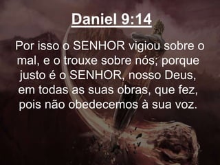 Daniel 9:14
Por isso o SENHOR vigiou sobre o
mal, e o trouxe sobre nós; porque
justo é o SENHOR, nosso Deus,
em todas as suas obras, que fez,
pois não obedecemos à sua voz.
 