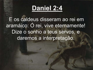 Daniel 2:4
E os caldeus disseram ao rei em
aramáico: Ó rei, vive eternamente!
Dize o sonho a teus servos, e
daremos a interpretação.
 