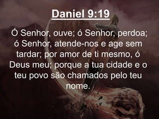 Daniel 9:19
Ó Senhor, ouve; ó Senhor, perdoa;
ó Senhor, atende-nos e age sem
tardar; por amor de ti mesmo, ó
Deus meu; porque a tua cidade e o
teu povo são chamados pelo teu
nome.
 