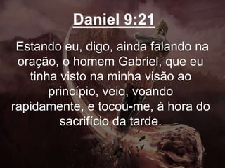 Daniel 9:21
Estando eu, digo, ainda falando na
oração, o homem Gabriel, que eu
tinha visto na minha visão ao
princípio, veio, voando
rapidamente, e tocou-me, à hora do
sacrifício da tarde.
 