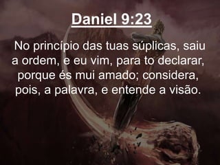 Daniel 9:23
No princípio das tuas súplicas, saiu
a ordem, e eu vim, para to declarar,
porque és mui amado; considera,
pois, a palavra, e entende a visão.
 