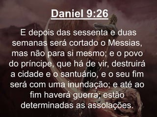 Daniel 9:26
E depois das sessenta e duas
semanas será cortado o Messias,
mas não para si mesmo; e o povo
do príncipe, que há de vir, destruirá
a cidade e o santuário, e o seu fim
será com uma inundação; e até ao
fim haverá guerra; estão
determinadas as assolações.
 