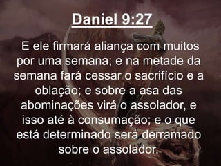 Daniel 9:27
E ele firmará aliança com muitos
por uma semana; e na metade da
semana fará cessar o sacrifício e a
oblação; e sobre a asa das
abominações virá o assolador, e
isso até à consumação; e o que
está determinado será derramado
sobre o assolador.
 