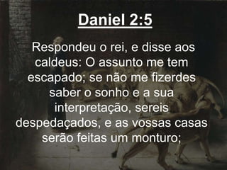 Daniel 2:5
Respondeu o rei, e disse aos
caldeus: O assunto me tem
escapado; se não me fizerdes
saber o sonho e a sua
interpretação, sereis
despedaçados, e as vossas casas
serão feitas um monturo;
 