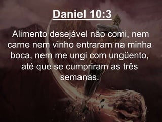 Daniel 10:3
Alimento desejável não comi, nem
carne nem vinho entraram na minha
boca, nem me ungi com ungüento,
até que se cumpriram as três
semanas.
 
