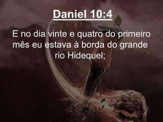 Daniel 10:4
E no dia vinte e quatro do primeiro
mês eu estava à borda do grande
rio Hidequel;
 