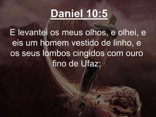 Daniel 10:5
E levantei os meus olhos, e olhei, e
eis um homem vestido de linho, e
os seus lombos cingidos com ouro
fino de Ufaz;
 