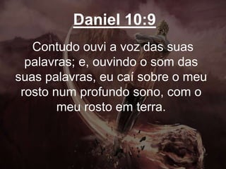 Daniel 10:9
Contudo ouvi a voz das suas
palavras; e, ouvindo o som das
suas palavras, eu caí sobre o meu
rosto num profundo sono, com o
meu rosto em terra.
 
