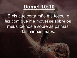 Daniel 10:10
E eis que certa mão me tocou, e
fez com que me movesse sobre os
meus joelhos e sobre as palmas
das minhas mãos.
 