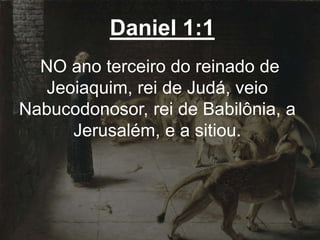 Daniel 1:1
NO ano terceiro do reinado de
Jeoiaquim, rei de Judá, veio
Nabucodonosor, rei de Babilônia, a
Jerusalém, e a sitiou.
 
