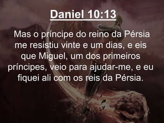 Daniel 10:13
Mas o príncipe do reino da Pérsia
me resistiu vinte e um dias, e eis
que Miguel, um dos primeiros
príncipes, veio para ajudar-me, e eu
fiquei ali com os reis da Pérsia.
 