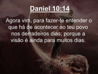Daniel 10:14
Agora vim, para fazer-te entender o
que há de acontecer ao teu povo
nos derradeiros dias; porque a
visão é ainda para muitos dias.
 