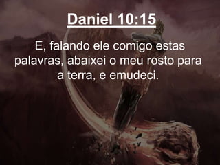Daniel 10:15
E, falando ele comigo estas
palavras, abaixei o meu rosto para
a terra, e emudeci.
 