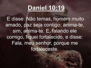 Daniel 10:19
E disse: Não temas, homem muito
amado, paz seja contigo; anima-te,
sim, anima-te. E, falando ele
comigo, fiquei fortalecido, e disse:
Fala, meu senhor, porque me
fortaleceste.
 