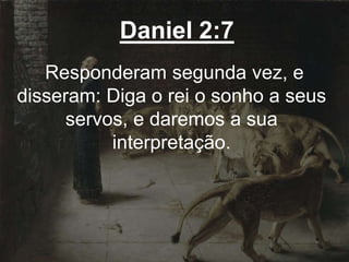 Daniel 2:7
Responderam segunda vez, e
disseram: Diga o rei o sonho a seus
servos, e daremos a sua
interpretação.
 