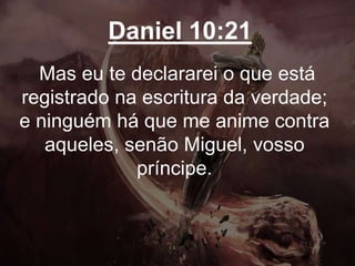 Daniel 10:21
Mas eu te declararei o que está
registrado na escritura da verdade;
e ninguém há que me anime contra
aqueles, senão Miguel, vosso
príncipe.
 