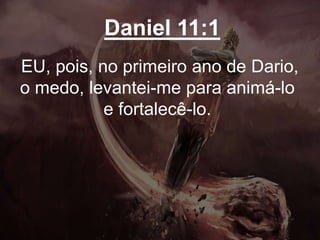 Daniel 11:1
EU, pois, no primeiro ano de Dario,
o medo, levantei-me para animá-lo
e fortalecê-lo.
 