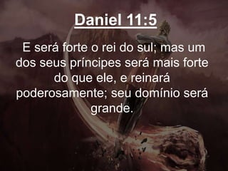 Daniel 11:5
E será forte o rei do sul; mas um
dos seus príncipes será mais forte
do que ele, e reinará
poderosamente; seu domínio será
grande.
 