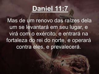 Daniel 11:7
Mas de um renovo das raízes dela
um se levantará em seu lugar, e
virá com o exército, e entrará na
fortaleza do rei do norte, e operará
contra eles, e prevalecerá.
 
