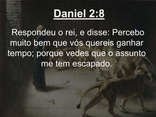 Daniel 2:8
Respondeu o rei, e disse: Percebo
muito bem que vós quereis ganhar
tempo; porque vedes que o assunto
me tem escapado.
 