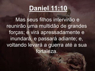 Daniel 11:10
Mas seus filhos intervirão e
reunirão uma multidão de grandes
forças; e virá apressadamente e
inundará, e passará adiante; e,
voltando levará a guerra até a sua
fortaleza.
 