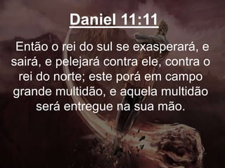 Daniel 11:11
Então o rei do sul se exasperará, e
sairá, e pelejará contra ele, contra o
rei do norte; este porá em campo
grande multidão, e aquela multidão
será entregue na sua mão.
 
