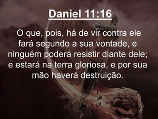 Daniel 11:16
O que, pois, há de vir contra ele
fará segundo a sua vontade, e
ninguém poderá resistir diante dele;
e estará na terra gloriosa, e por sua
mão haverá destruição.
 