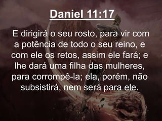 Daniel 11:17
E dirigirá o seu rosto, para vir com
a potência de todo o seu reino, e
com ele os retos, assim ele fará; e
lhe dará uma filha das mulheres,
para corrompê-la; ela, porém, não
subsistirá, nem será para ele.
 