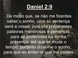 Daniel 2:9
De modo que, se não me fizerdes
saber o sonho, uma só sentença
será a vossa; pois vós preparastes
palavras mentirosas e perversas
para as proferirdes na minha
presença, até que se mude o
tempo; portanto dizei-me o sonho,
para que eu entenda que me podeis
 