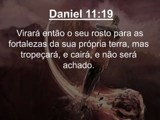 Daniel 11:19
Virará então o seu rosto para as
fortalezas da sua própria terra, mas
tropeçará, e cairá, e não será
achado.
 