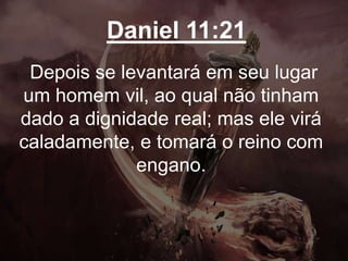 Daniel 11:21
Depois se levantará em seu lugar
um homem vil, ao qual não tinham
dado a dignidade real; mas ele virá
caladamente, e tomará o reino com
engano.
 