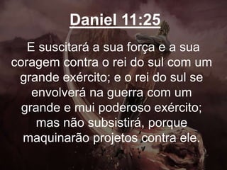 Daniel 11:25
E suscitará a sua força e a sua
coragem contra o rei do sul com um
grande exército; e o rei do sul se
envolverá na guerra com um
grande e mui poderoso exército;
mas não subsistirá, porque
maquinarão projetos contra ele.
 