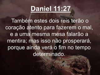 Daniel 11:27
Também estes dois reis terão o
coração atento para fazerem o mal,
e a uma mesma mesa falarão a
mentira; mas isso não prosperará,
porque ainda verá o fim no tempo
determinado.
 