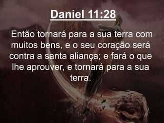 Daniel 11:28
Então tornará para a sua terra com
muitos bens, e o seu coração será
contra a santa aliança; e fará o que
lhe aprouver, e tornará para a sua
terra.
 